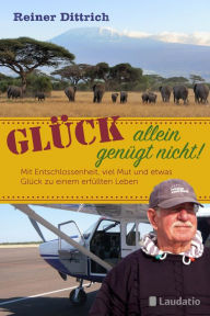 Title: Glück allein genügt nicht!: Mit Entschlossenheit, viel Mut und etwas Glück zu einem erfüllten Leben, Author: Reiner Dittrich