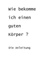 Title: Wie bekomme ich einen guten Körper?: Die Anleitung, Author: LGone