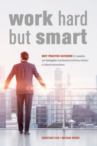 Title: Work Hard but Smart: Best Practice Ratgeber für smartes und hochagiles betriebswirtschaftliches Arbeiten in Industrieunternehmen, Author: Christian Flick