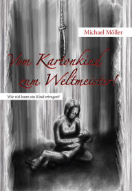 Title: Vom Kartonkind zum Weltmeister!: Wie viel kann ein Kind ertragen?, Author: Michael Möller