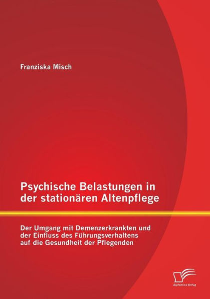 Psychische Belastungen in der stationï¿½ren Altenpflege: Der Umgang mit Demenzerkrankten und der Einfluss des Fï¿½hrungsverhaltens auf die Gesundheit der Pflegenden