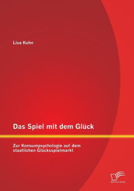 Title: Das Spiel mit dem Glï¿½ck: Zur Konsumpsychologie auf dem staatlichen Glï¿½cksspielmarkt, Author: Lisa Kuhn