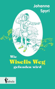 Title: Wie Wiselis Weg gefunden wird, Author: Johanna Spyri