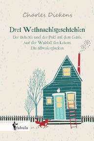 Title: Drei Weihnachtsgeschichten: Der Behexte und der Pakt mit dem Geiste, Die Silvesterglocken, Auf der Walstatt des Lebens, Author: Charles Dickens