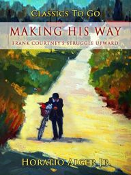 Title: Making his Way: Frank Courtney's Struggle Upward, Author: Jr. Horatio Alger