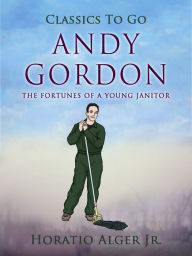 Title: Andy Gordon: Or, the Fortunes of a Young Janitor, Author: Jr. Horatio Alger