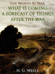 Title: What is Coming? A Forecast of Things after the War, Author: H. G. Wells