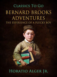 Title: Bernard Brooks' Adventures: Or, The Experience of a Plucky Boy, Author: Jr. Horatio Alger