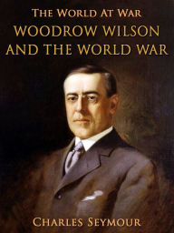 Title: Woodrow Wilson and the World War, Author: Charles Seymour