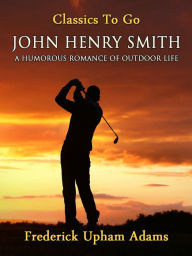 Title: John Henry Smith / A Humorous Romance of Outdoor Life, Author: Frederick Upham Adams