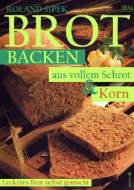 Title: Brotbacken aus vollem Schrot und Korn, Author: Roland Sipek