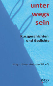 Title: unter wegs sein: Kurzgeschichten und Gedichte, Author: Ulmer Autoren