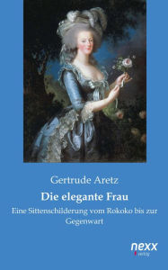 Title: Die elegante Frau: Eine Sittenschilderung vom Rokoko bis zur Gegenwart, Author: Gertrude Aretz