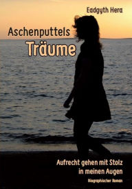 Title: Aschenputtels Träume - Aufrecht gehen mit Stolz in meinen Augen: Biographischer Roman, Author: Hera Eadgyth