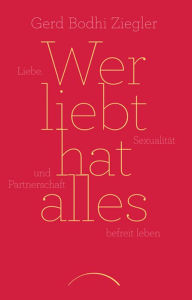 Title: Wer liebt hat alles: Liebe, Sexualität und Partnerschaft befreit leben, Author: Gerd Bodhi Ziegler