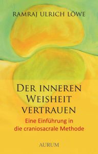 Title: Der inneren Weisheit vertrauen: Eine Einführung in die craniosacrale Methode, Author: Ramraj U. Löwe