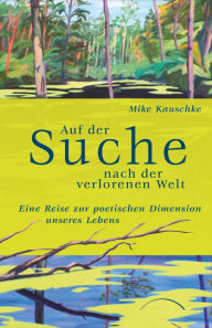 Title: Auf der Suche nach der verlorenen Welt: Eine Reise zur poetischen Dimension unseres Lebens, Author: Mike Kauschke