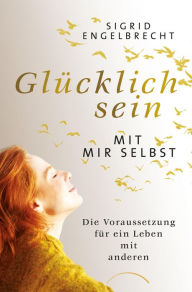 Title: Glücklich sein mit mir selbst: Die Voraussetzung für ein Leben mit anderen, Author: Sigrid Engelbrecht