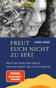 Title: Freut euch nicht zu spät: Warum das zweite Leben beginnt wenn man begreift, dass man nur eines hat, Author: Janice Jakait