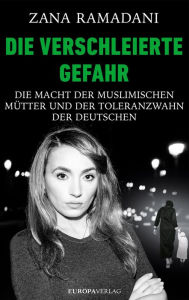 Title: Die verschleierte Gefahr: Die Macht der muslimischen Mütter und der Toleranzwahn der Deutschen, Author: Zana Ramadani