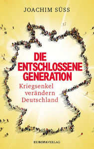 Title: Die entschlossene Generation: Kriegsenkel verändern Deutschland, Author: Joachim Süss