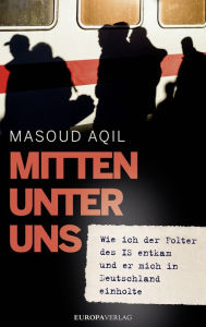 Title: Mitten unter uns: Wie ich der Folter des IS entkam und er mich in Deutschland einholte, Author: Masoud Aqil