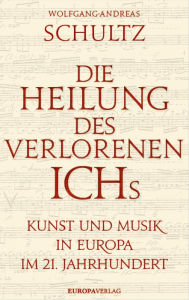 Title: Die Heilung des verlorenen Ichs: Kunst und Musik in Europa im 21. Jahrhundert, Author: Wolfgang-Andreas Schultz