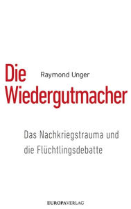 Title: Die Wiedergutmacher: Das Nachkriegstrauma und die Flüchtlingsdebatte, Author: Raymond Unger