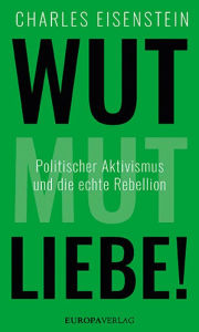 Title: Wut, Mut, Liebe!: Politischer Aktivismus und die echte Rebellion, Author: Charles Eisenstein