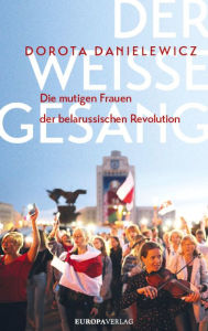 Title: Der weiße Gesang: Die mutigen Frauen der belarussischen Revolution, Author: Dorota Danielewicz