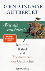 Title: »Wie die Vandalen!«: Irrtümer, Rätsel und Kontroversen der Geschichte, Author: Bernd Ingmar Gutberlet