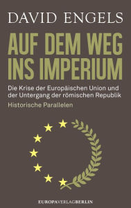 Title: Auf dem Weg ins Imperium: Die Krise der Europäischen Union und der Untergang der Römischen Republik. Historische Parallelen, Author: David Engels