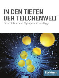 Title: In den Tiefen der Teilchenwelt: Gesucht: Eine neue Physik jenseits des Higgs, Author: Spektrum der Wissenschaft