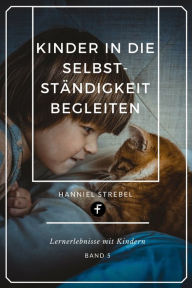 Title: Kinder in die Selbstständigkeit begleiten: Lernerlebnisse mit Kindern, Author: Hanniel Strebel