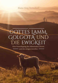 Title: Gottes Lamm, Golgota und die Ewigkeit: Eine Verteidigung des Sühnetodes Christi und des ewigen Gerichts, Author: Hans-Jörg Ronsdorf