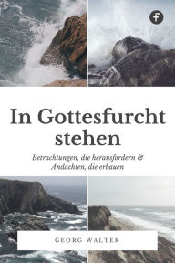 Title: In Gottesfurcht stehen: Betrachtungen, die herausfordern & Andachten, die erbauen, Author: Georg Walter