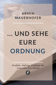Title: . und sehe eure Ordnung: Struktur, Auftrag, Probleme der Gemeinde Jesu Christi, Author: Armin Mauerhofer