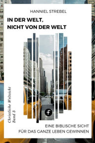 Title: In der Welt, nicht von der Welt: Eine biblische Sicht für das ganze Leben gewinnen, Author: Hanniel Strebel