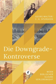 Title: Die Downgrade-Kontroverse: Wenn biblischer Glaube verloren geht, Author: Charles H. Spurgeon