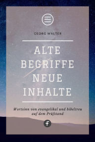 Title: Alte Begriffe - neue Inhalte: Wortsinn von evangelikal und bibeltreu auf dem Prüfstand, Author: Georg Walter