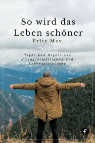Title: So wird das Leben schöner: Tipps und Regeln zur Alltagsbewältigung und Lebensgestaltung, Author: Fritz May