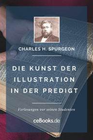 Title: Die Kunst der Illustration in der Predigt: Vorlesungen vor seinen Studenten, Author: Charles H. Spurgeon