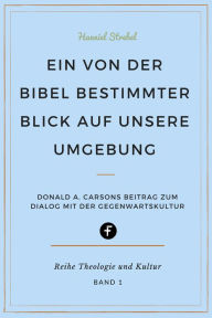 Title: Ein von der Bibel bestimmter Blick auf unsere Umgebung: Donald A. Carsons Beitrag zum Dialog mit der Gegenwartskultur, Author: Hanniel Strebel