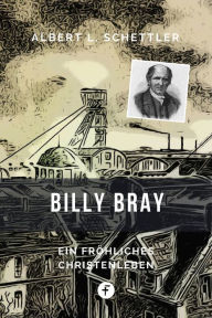 Title: Billy Bray: Ein fröhliches Christenleben, Author: Albert L. Schettler