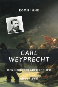 Title: Carl Weyprecht: Der Nordpolarforscher, Author: Egon Ihne