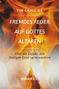 Title: Fremdes Feuer auf Gottes Altären: Über die Gefahr, den Heiligen Geist zu verunehren, Author: Tim Challies