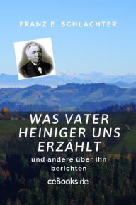 Title: Was Vater Heiniger uns erzählt: und andere über ihn berichten, Author: Franz Eugen Schlachter