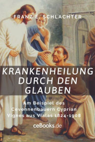 Title: Krankenheilung durch den Glauben: Am Beispiel des Cevennenbauern Cyprian Vignes aus Vialas 1824-1908, Author: Franz Eugen Schlachter