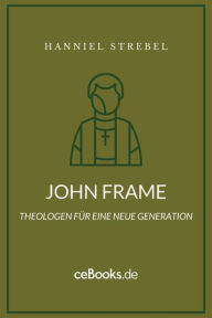 Title: John Frame: Theologen für eine neue Generation, Author: Hanniel Strebel