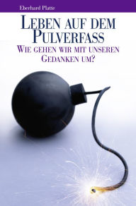 Title: Leben auf dem Pulverfass: Wie gehen wir mit unseren Gedanken um?, Author: Eberhard Platte